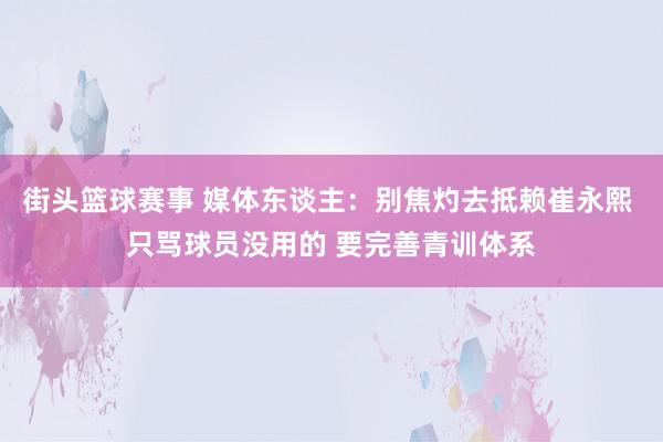 街头篮球赛事 媒体东谈主：别焦灼去抵赖崔永熙 只骂球员没用的 要完善青训体系