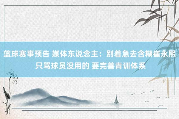 篮球赛事预告 媒体东说念主：别着急去含糊崔永熙 只骂球员没用的 要完善青训体系