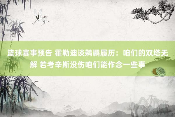 篮球赛事预告 霍勒迪谈鹈鹕履历：咱们的双塔无解 若考辛斯没伤咱们能作念一些事