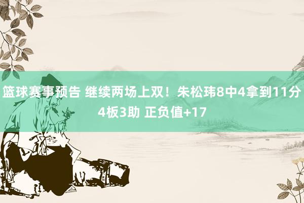 篮球赛事预告 继续两场上双！朱松玮8中4拿到11分4板3助 正负值+17