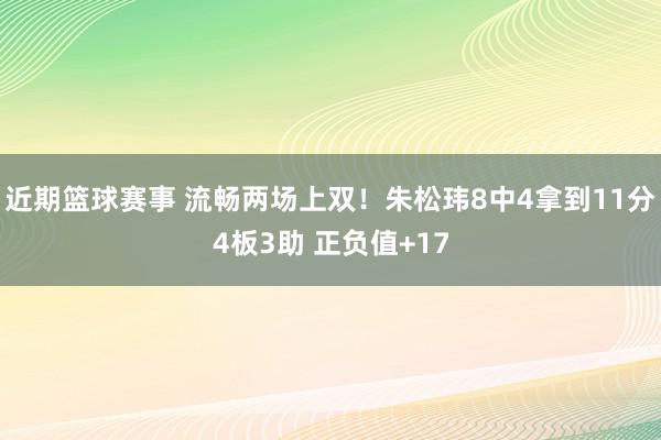 近期篮球赛事 流畅两场上双！朱松玮8中4拿到11分4板3助 正负值+17