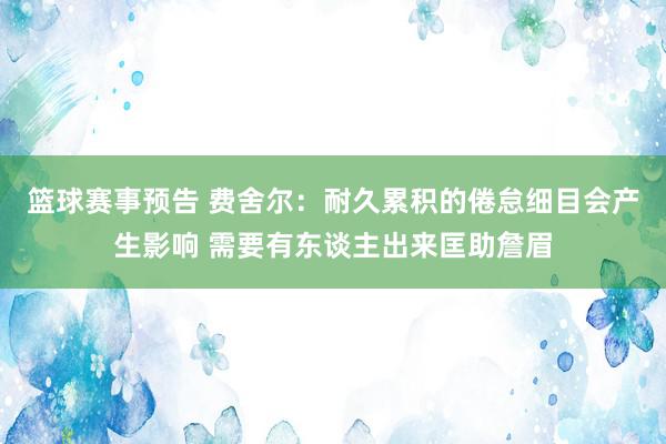 篮球赛事预告 费舍尔：耐久累积的倦怠细目会产生影响 需要有东谈主出来匡助詹眉