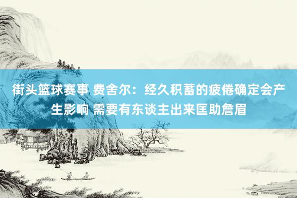 街头篮球赛事 费舍尔：经久积蓄的疲倦确定会产生影响 需要有东谈主出来匡助詹眉