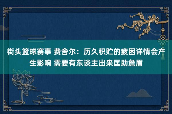 街头篮球赛事 费舍尔：历久积贮的疲困详情会产生影响 需要有东谈主出来匡助詹眉