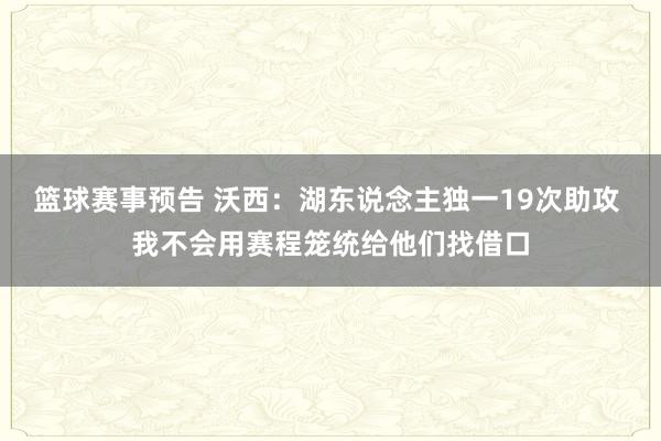 篮球赛事预告 沃西：湖东说念主独一19次助攻 我不会用赛程笼统给他们找借口