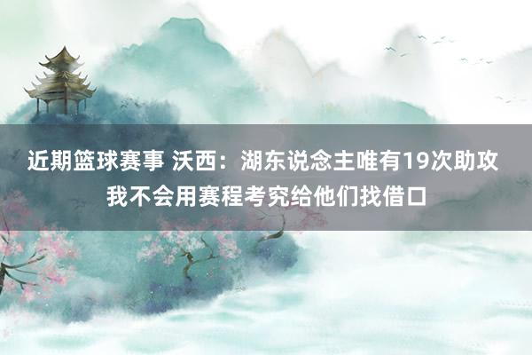 近期篮球赛事 沃西：湖东说念主唯有19次助攻 我不会用赛程考究给他们找借口