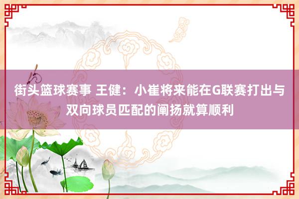 街头篮球赛事 王健：小崔将来能在G联赛打出与双向球员匹配的阐扬就算顺利