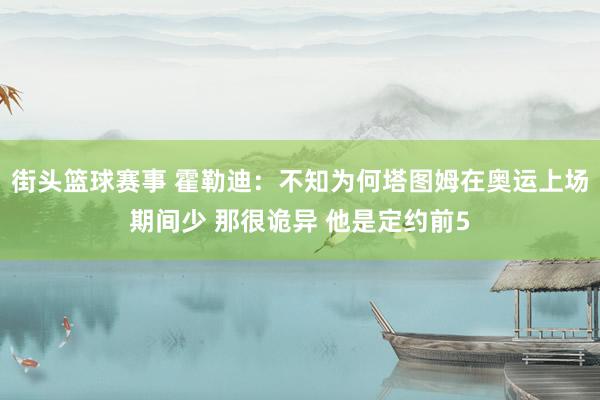 街头篮球赛事 霍勒迪：不知为何塔图姆在奥运上场期间少 那很诡异 他是定约前5