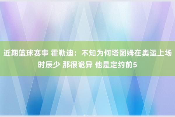 近期篮球赛事 霍勒迪：不知为何塔图姆在奥运上场时辰少 那很诡异 他是定约前5