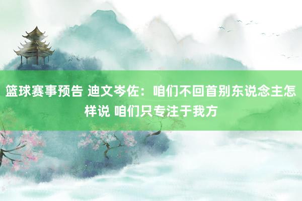 篮球赛事预告 迪文岑佐：咱们不回首别东说念主怎样说 咱们只专注于我方