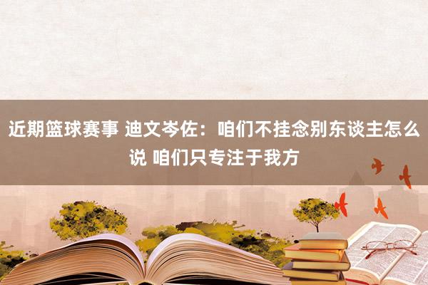 近期篮球赛事 迪文岑佐：咱们不挂念别东谈主怎么说 咱们只专注于我方