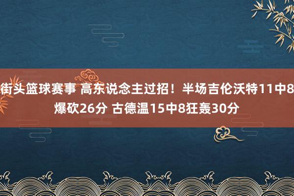 街头篮球赛事 高东说念主过招！半场吉伦沃特11中8爆砍26分 古德温15中8狂轰30分