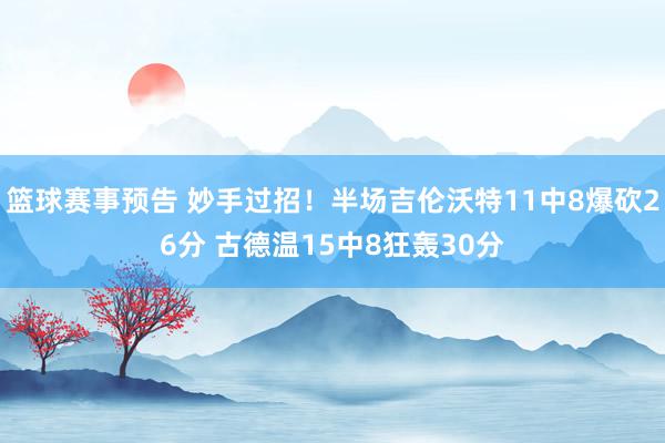 篮球赛事预告 妙手过招！半场吉伦沃特11中8爆砍26分 古德温15中8狂轰30分