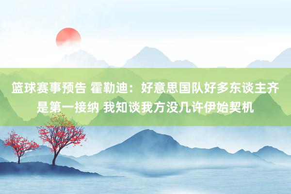 篮球赛事预告 霍勒迪：好意思国队好多东谈主齐是第一接纳 我知谈我方没几许伊始契机