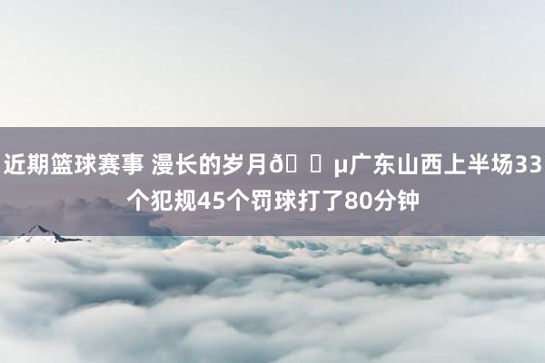 近期篮球赛事 漫长的岁月😵广东山西上半场33个犯规45个罚球打了80分钟