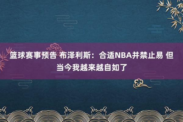 篮球赛事预告 布泽利斯：合适NBA并禁止易 但当今我越来越自如了