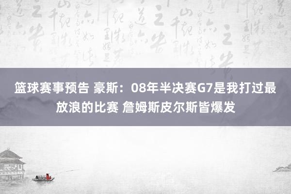 篮球赛事预告 豪斯：08年半决赛G7是我打过最放浪的比赛 詹姆斯皮尔斯皆爆发