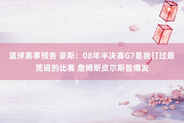 篮球赛事预告 豪斯：08年半决赛G7是我打过最荒诞的比赛 詹姆斯皮尔斯皆爆发