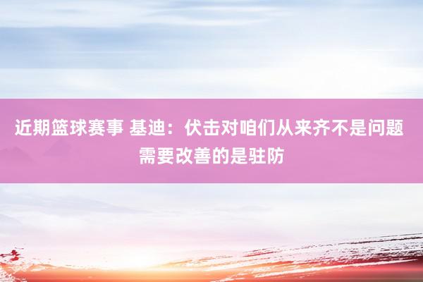 近期篮球赛事 基迪：伏击对咱们从来齐不是问题 需要改善的是驻防