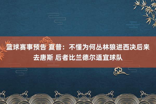 篮球赛事预告 夏普：不懂为何丛林狼进西决后来去唐斯 后者比兰德尔适宜球队