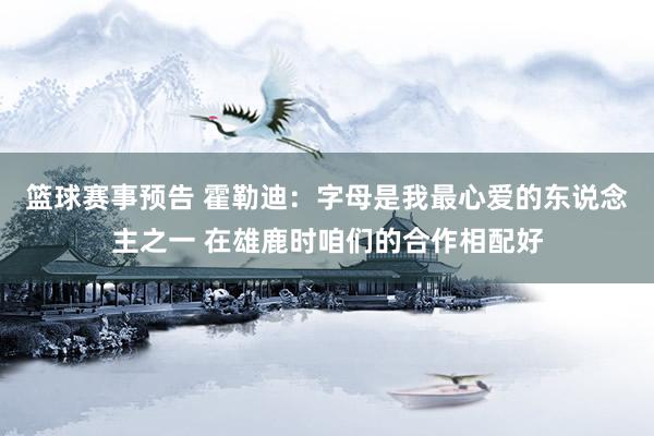 篮球赛事预告 霍勒迪：字母是我最心爱的东说念主之一 在雄鹿时咱们的合作相配好