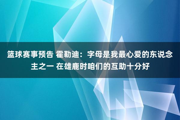 篮球赛事预告 霍勒迪：字母是我最心爱的东说念主之一 在雄鹿时咱们的互助十分好