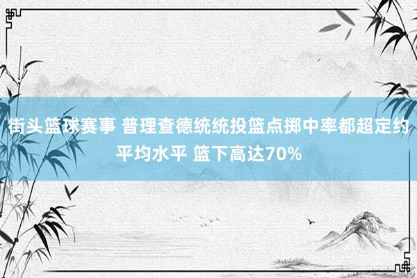 街头篮球赛事 普理查德统统投篮点掷中率都超定约平均水平 篮下高达70%