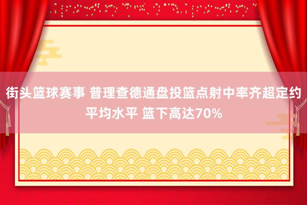 街头篮球赛事 普理查德通盘投篮点射中率齐超定约平均水平 篮下高达70%