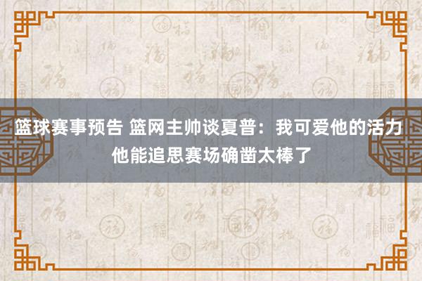 篮球赛事预告 篮网主帅谈夏普：我可爱他的活力 他能追思赛场确凿太棒了