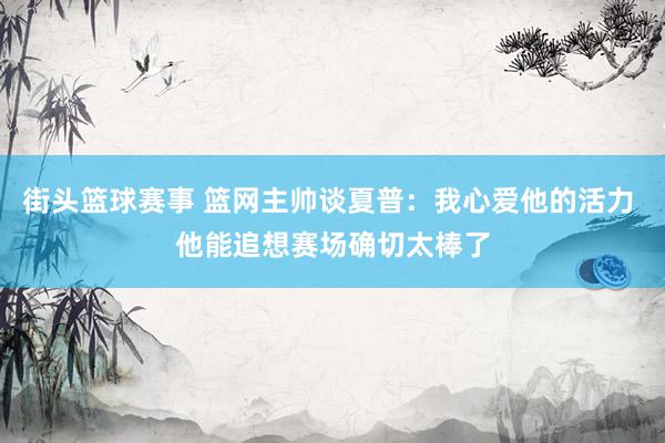 街头篮球赛事 篮网主帅谈夏普：我心爱他的活力 他能追想赛场确切太棒了