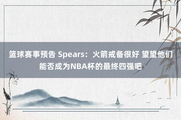 篮球赛事预告 Spears：火箭戒备很好 望望他们能否成为NBA杯的最终四强吧