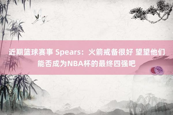 近期篮球赛事 Spears：火箭戒备很好 望望他们能否成为NBA杯的最终四强吧