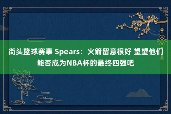 街头篮球赛事 Spears：火箭留意很好 望望他们能否成为NBA杯的最终四强吧