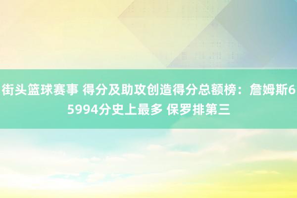 街头篮球赛事 得分及助攻创造得分总额榜：詹姆斯65994分史上最多 保罗排第三