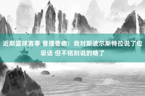 近期篮球赛事 普理查德：我对斯波尔斯特拉说了垃圾话 但不铭刻说的啥了