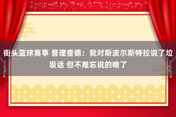 街头篮球赛事 普理查德：我对斯波尔斯特拉说了垃圾话 但不难忘说的啥了