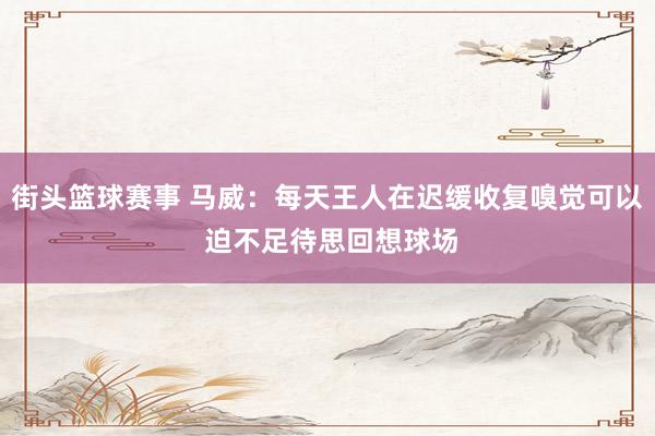 街头篮球赛事 马威：每天王人在迟缓收复嗅觉可以 迫不足待思回想球场