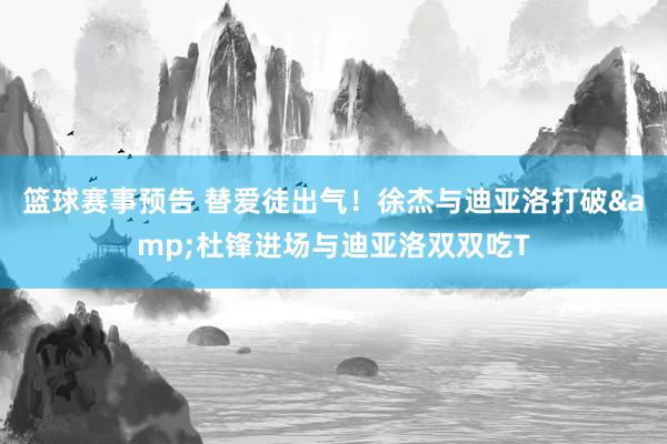 篮球赛事预告 替爱徒出气！徐杰与迪亚洛打破&杜锋进场与迪亚洛双双吃T