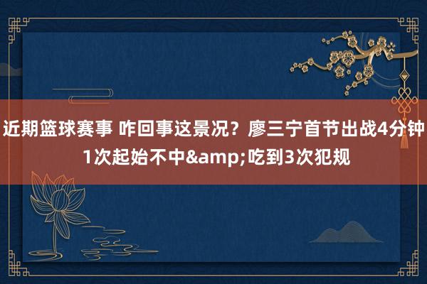 近期篮球赛事 咋回事这景况？廖三宁首节出战4分钟 1次起始不中&吃到3次犯规