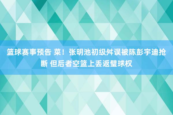 篮球赛事预告 菜！张明池初级舛误被陈彭宇迪抢断 但后者空篮上丢返璧球权