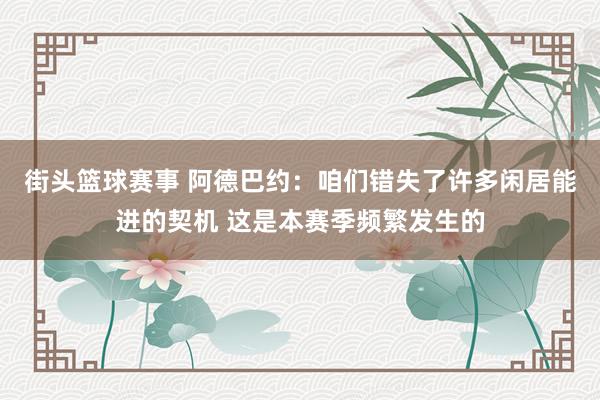 街头篮球赛事 阿德巴约：咱们错失了许多闲居能进的契机 这是本赛季频繁发生的