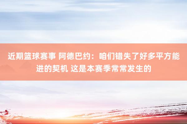 近期篮球赛事 阿德巴约：咱们错失了好多平方能进的契机 这是本赛季常常发生的