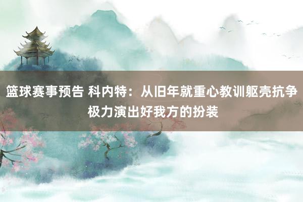 篮球赛事预告 科内特：从旧年就重心教训躯壳抗争 极力演出好我方的扮装