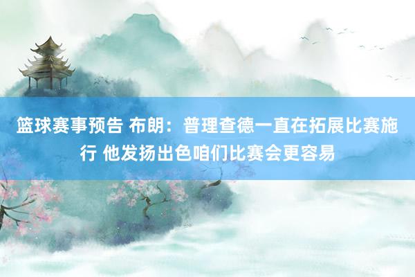 篮球赛事预告 布朗：普理查德一直在拓展比赛施行 他发扬出色咱们比赛会更容易