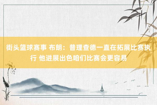 街头篮球赛事 布朗：普理查德一直在拓展比赛执行 他进展出色咱们比赛会更容易