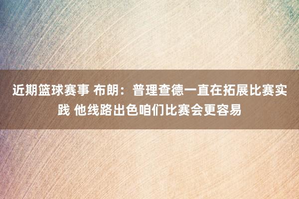 近期篮球赛事 布朗：普理查德一直在拓展比赛实践 他线路出色咱们比赛会更容易