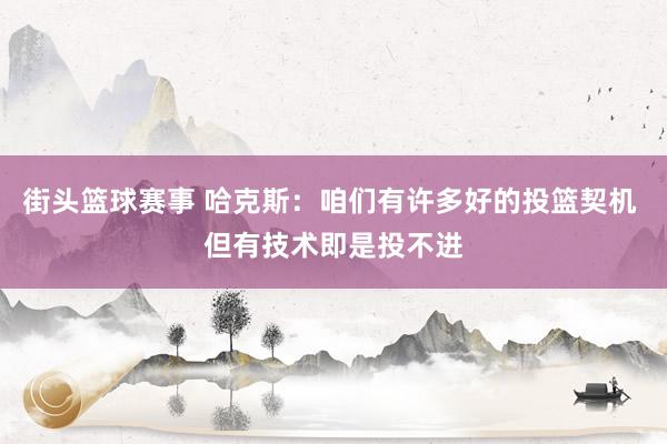 街头篮球赛事 哈克斯：咱们有许多好的投篮契机 但有技术即是投不进