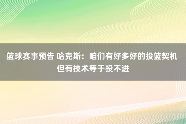 篮球赛事预告 哈克斯：咱们有好多好的投篮契机 但有技术等于投不进