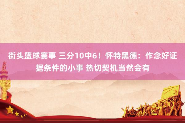 街头篮球赛事 三分10中6！怀特黑德：作念好证据条件的小事 热切契机当然会有