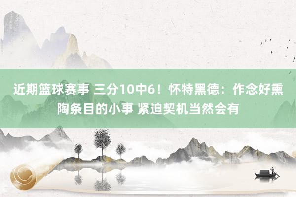 近期篮球赛事 三分10中6！怀特黑德：作念好熏陶条目的小事 紧迫契机当然会有